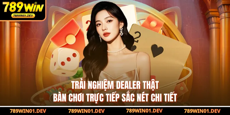 Trải nghiệm dealer thật, bàn chơi trực tiếp sắc nét chi tiết